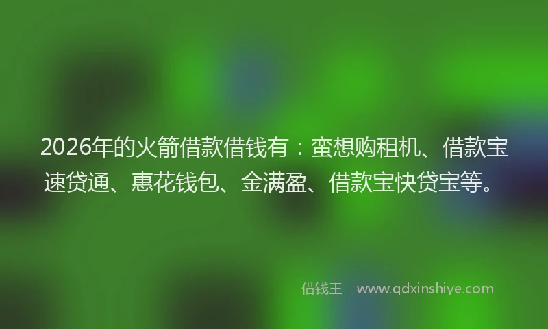 2026年的火箭借款借钱有：蛮想购租机、借款宝速贷通、惠花钱包、金满盈、借款宝快贷宝等。