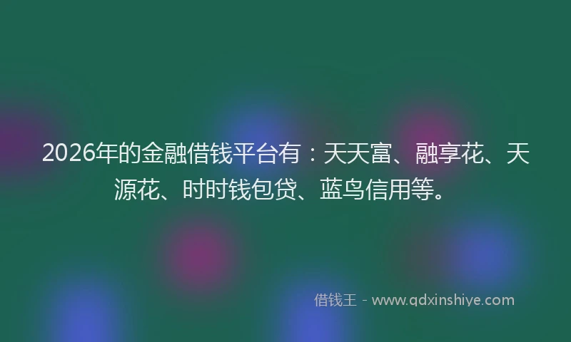 2026年的金融借钱平台有：天天富、融享花、天源花、时时钱包贷、蓝鸟信用等。