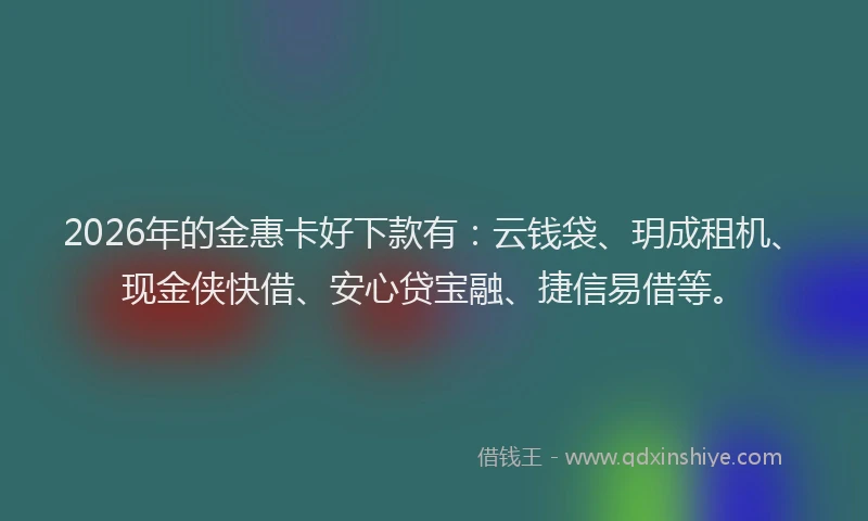 2026年的金惠卡好下款有：云钱袋、玥成租机、现金侠快借、安心贷宝融、捷信易借等。