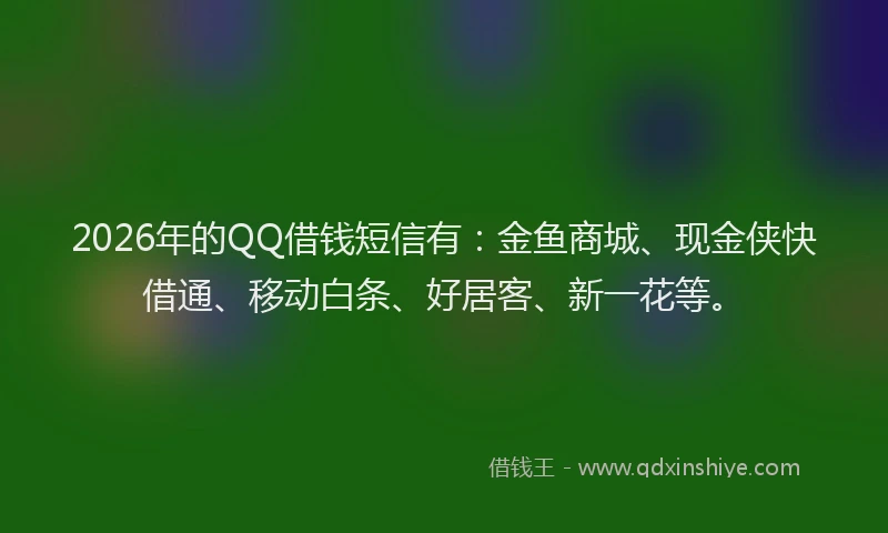 2026年的QQ借钱短信有：金鱼商城、现金侠快借通、移动白条、好居客、新一花等。