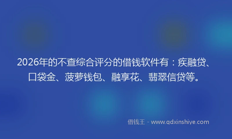 2026年的不查综合评分的借钱软件有：疾融贷、口袋金、菠萝钱包、融享花、翡翠信贷等。