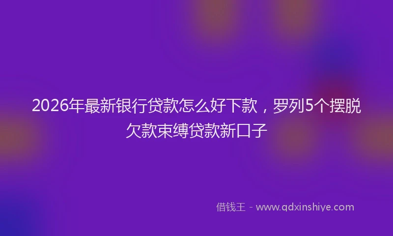 2026年最新银行贷款怎么好下款，罗列5个摆脱欠款束缚贷款新口子
