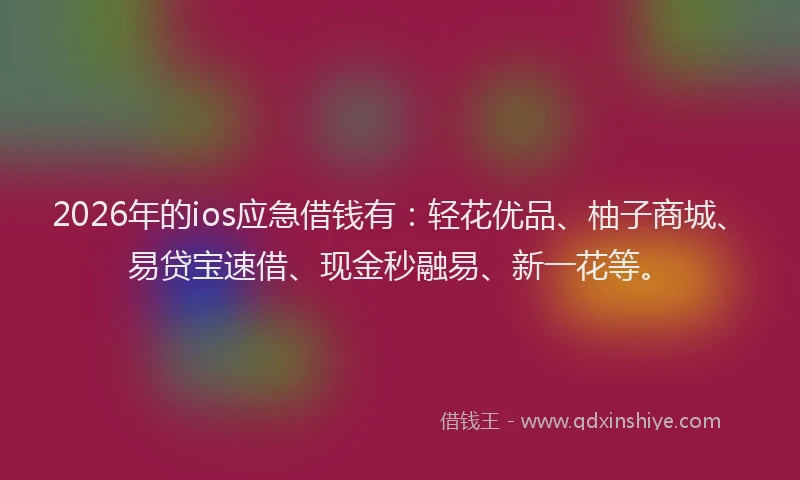 2026年的ios应急借钱有：轻花优品、柚子商城、易贷宝速借、现金秒融易、新一花等。