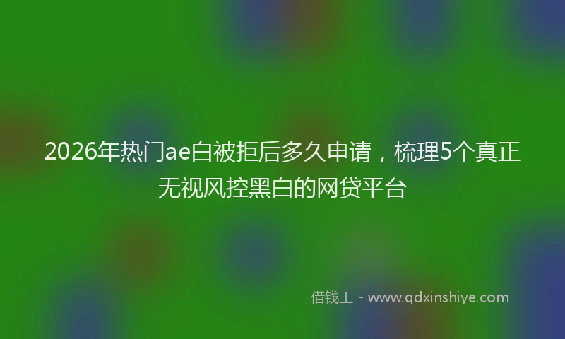 2026年热门ae白被拒后多久申请，梳理5个真正无视风控黑白的网贷平台