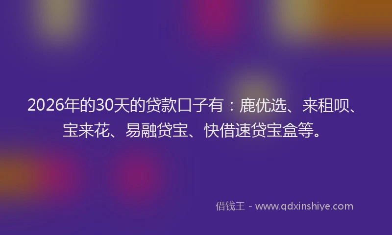 2026年的30天的贷款口子有：鹿优选、来租呗、宝来花、易融贷宝、快借速贷宝盒等。