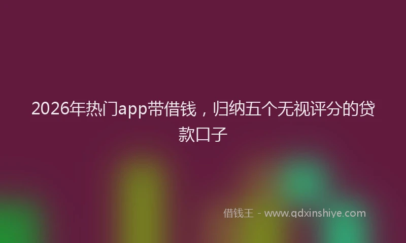 2026年热门app带借钱，归纳五个无视评分的贷款口子