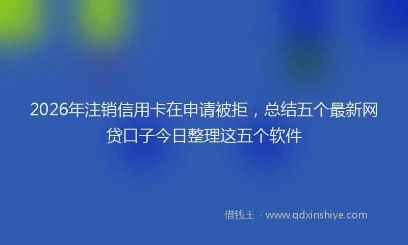 2026年注销信用卡在申请被拒，总结五个最新网贷口子今日整理这五个软件
