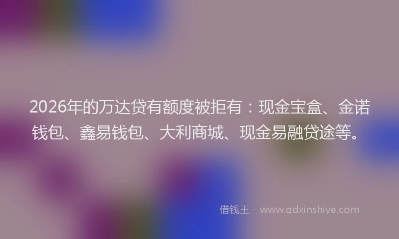 2026年的万达贷有额度被拒有：现金宝盒、金诺钱包、鑫易钱包、大利商城、现金易融贷途等。