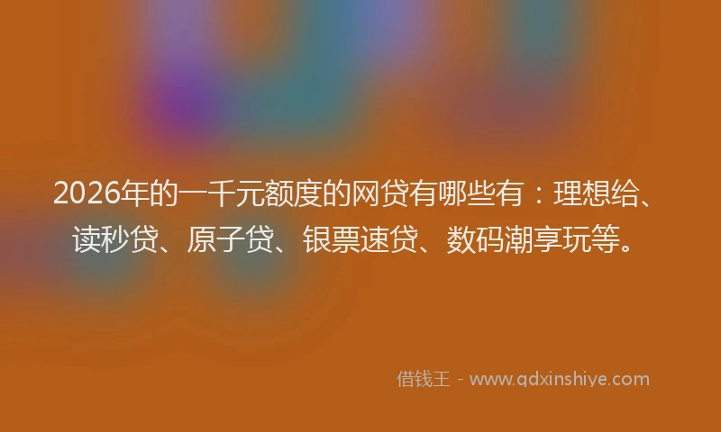 2026年的一千元额度的网贷有哪些有：理想给、读秒贷、原子贷、银票速贷、数码潮享玩等。