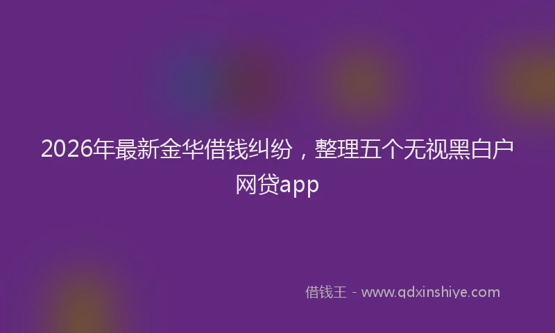 2026年最新金华借钱纠纷，整理五个无视黑白户网贷app