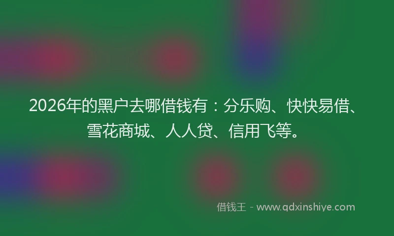 2026年的黑户去哪借钱有：分乐购、快快易借、雪花商城、人人贷、信用飞等。