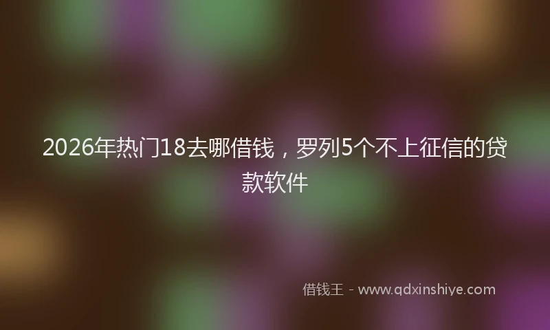 2026年热门18去哪借钱，罗列5个不上征信的贷款软件