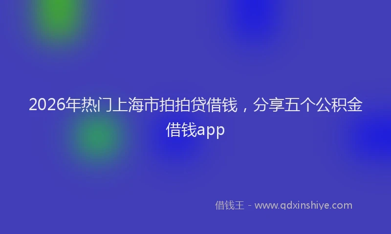 2026年热门上海市拍拍贷借钱，分享五个公积金借钱app