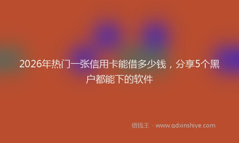 2026年热门一张信用卡能借多少钱，分享5个黑户都能下的软件