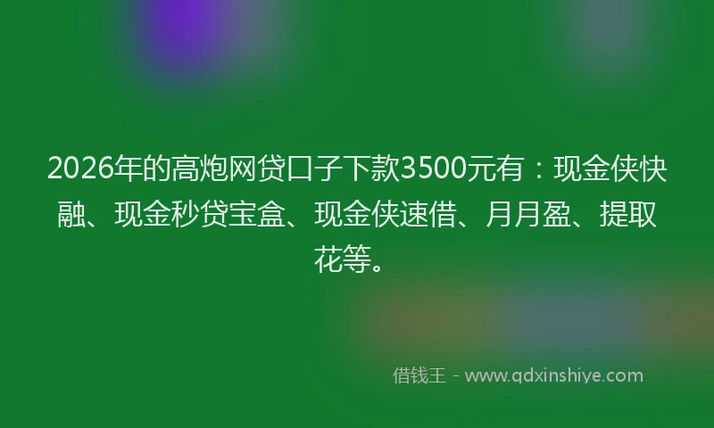 2026年的高炮网贷口子下款3500元有：现金侠快融、现金秒贷宝盒、现金侠速借、月月盈、提取花等。