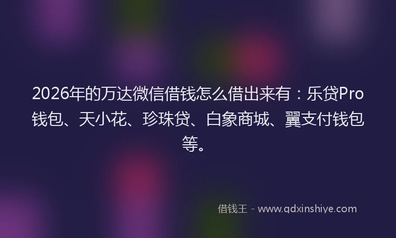 2026年的万达微信借钱怎么借出来有：乐贷Pro钱包、天小花、珍珠贷、白象商城、翼支付钱包等。