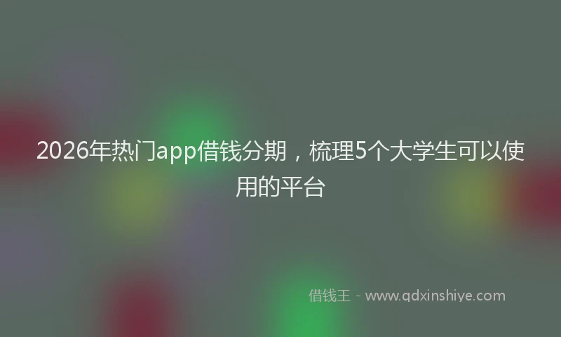 2026年热门app借钱分期，梳理5个大学生可以使用的平台