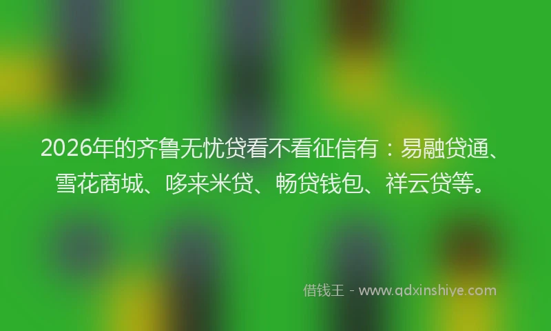 2026年的齐鲁无忧贷看不看征信有：易融贷通、雪花商城、哆来米贷、畅贷钱包、祥云贷等。