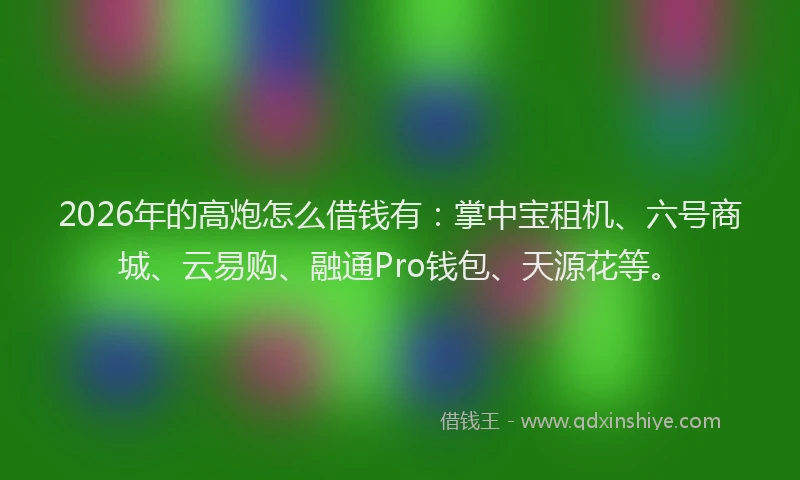 2026年的高炮怎么借钱有：掌中宝租机、六号商城、云易购、融通Pro钱包、天源花等。