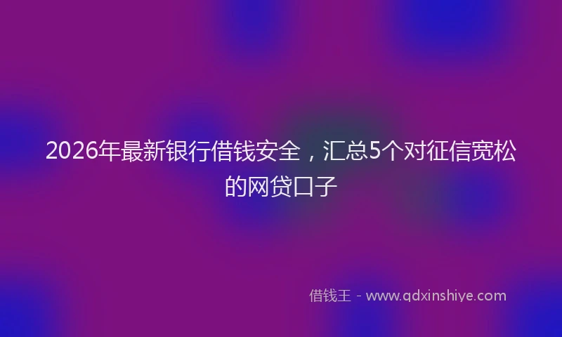 2026年最新银行借钱安全，汇总5个对征信宽松的网贷口子