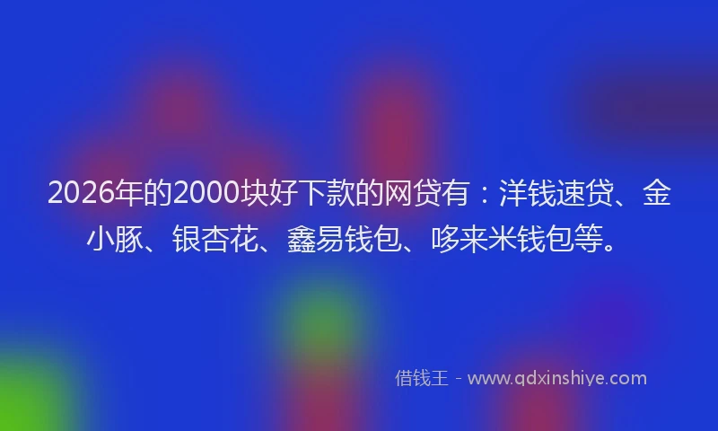 2026年的2000块好下款的网贷有：洋钱速贷、金小豚、银杏花、鑫易钱包、哆来米钱包等。