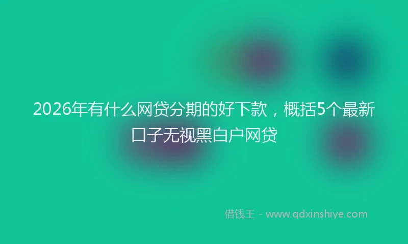 2026年有什么网贷分期的好下款，概括5个最新口子无视黑白户网贷
