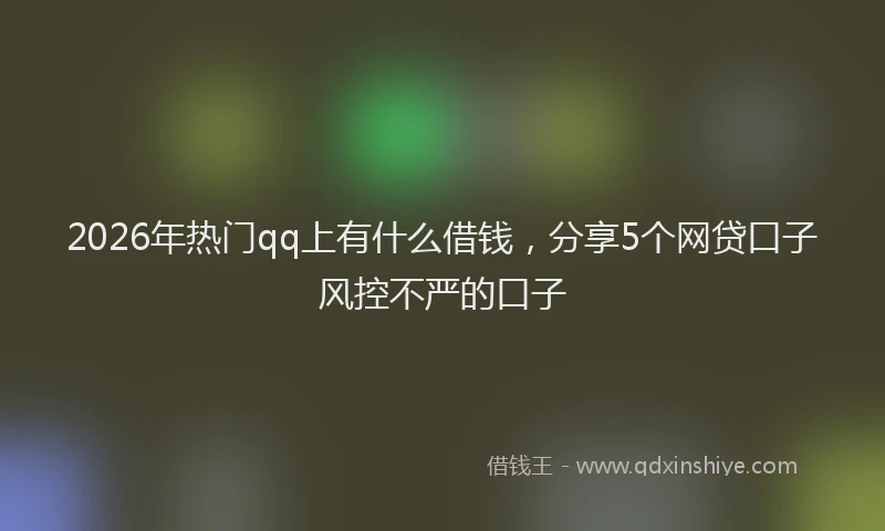 2026年热门qq上有什么借钱，分享5个网贷口子风控不严的口子