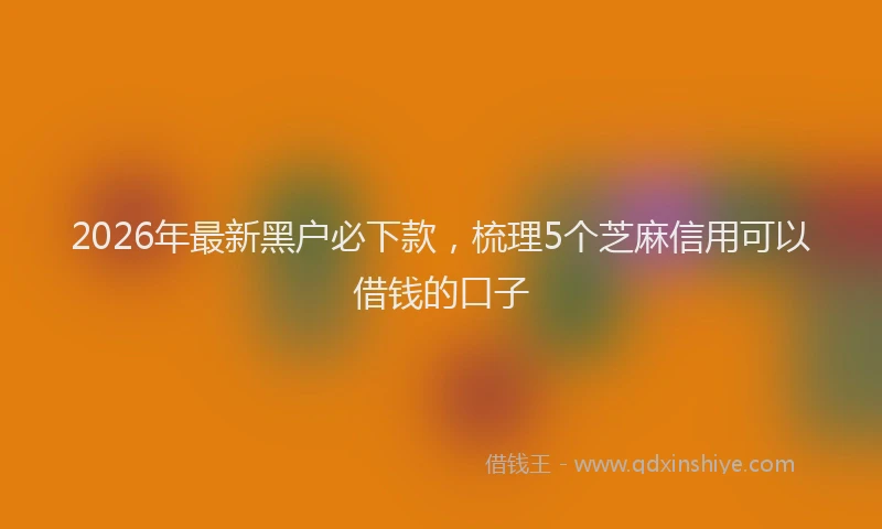 2026年最新黑户必下款，梳理5个芝麻信用可以借钱的口子