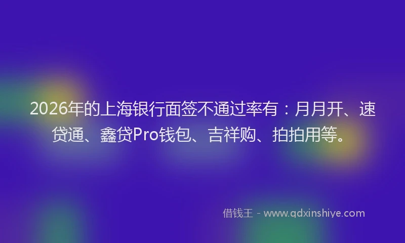 2026年的上海银行面签不通过率有：月月开、速贷通、鑫贷Pro钱包、吉祥购、拍拍用等。