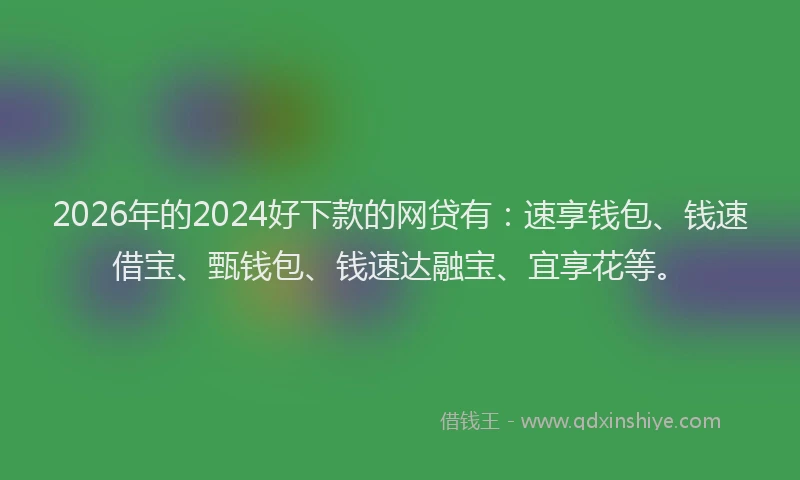 2026年的2024好下款的网贷有：速享钱包、钱速借宝、甄钱包、钱速达融宝、宜享花等。