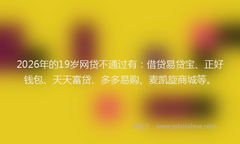 2026年的19岁网贷不通过有：借贷易贷宝、正好钱包、天天富贷、多多易购、麦凯旋商城等。