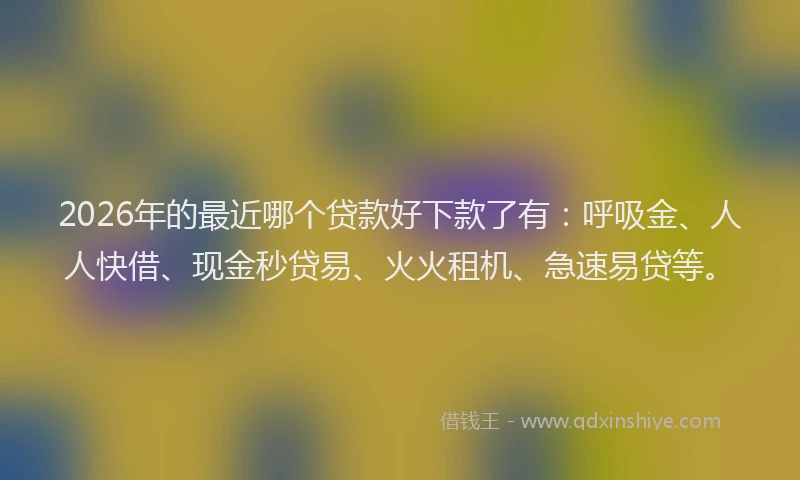 2026年的最近哪个贷款好下款了有：呼吸金、人人快借、现金秒贷易、火火租机、急速易贷等。