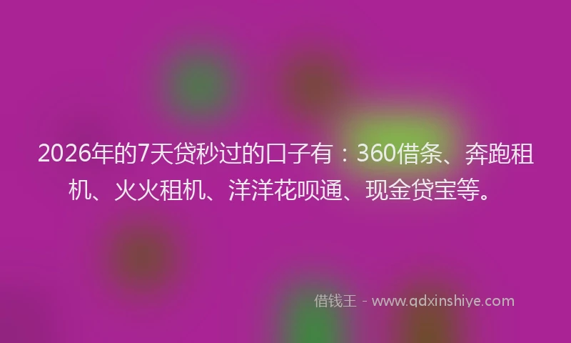 2026年的7天贷秒过的口子有：360借条、奔跑租机、火火租机、洋洋花呗通、现金贷宝等。