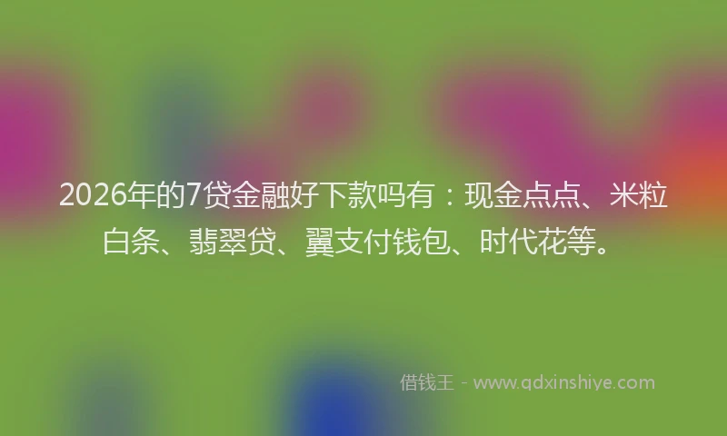 2026年的7贷金融好下款吗有：现金点点、米粒白条、翡翠贷、翼支付钱包、时代花等。