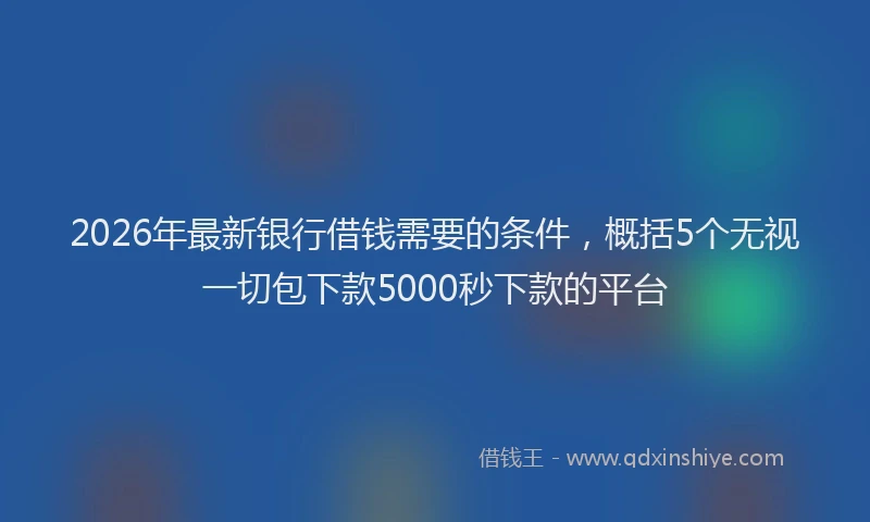 2026年最新银行借钱需要的条件，概括5个无视一切包下款5000秒下款的平台
