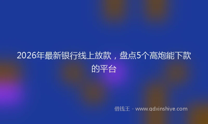 2026年最新银行线上放款，盘点5个高炮能下款的平台