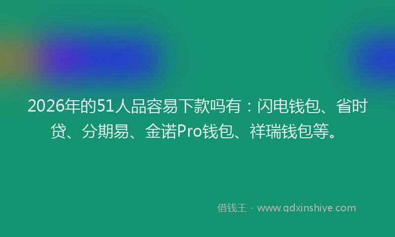 2026年的51人品容易下款吗有：闪电钱包、省时贷、分期易、金诺Pro钱包、祥瑞钱包等。