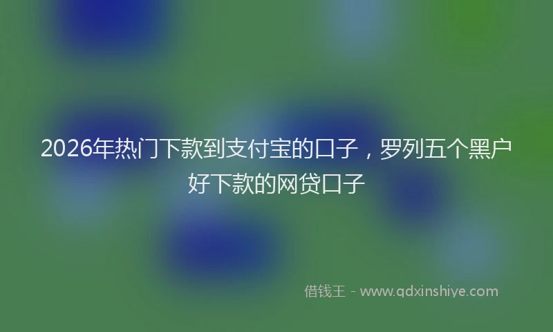 2026年热门下款到支付宝的口子，罗列五个黑户好下款的网贷口子