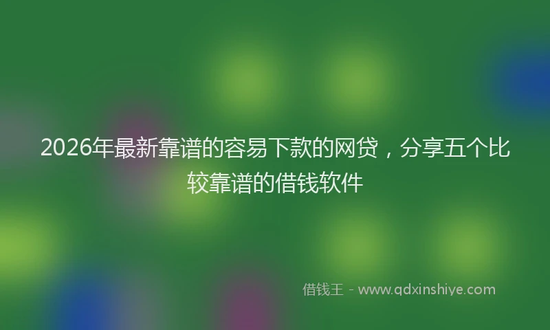2026年最新靠谱的容易下款的网贷，分享五个比较靠谱的借钱软件