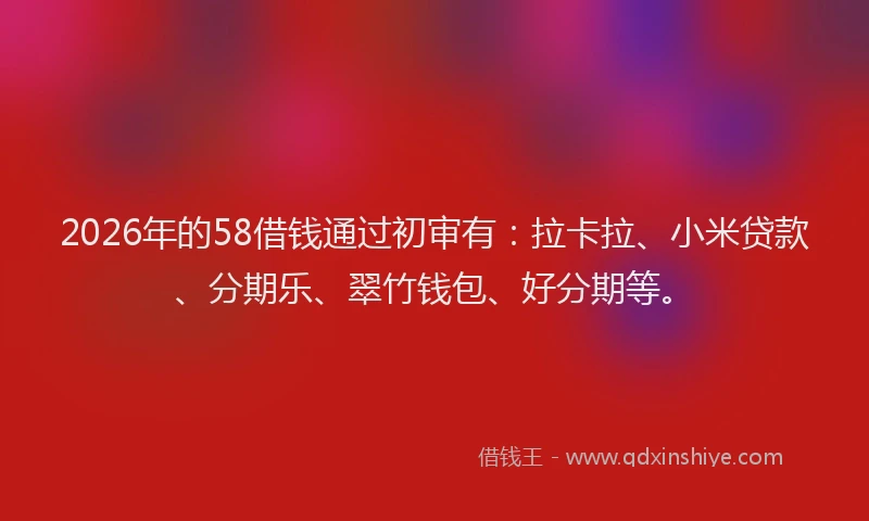 2026年的58借钱通过初审有：拉卡拉、小米贷款、分期乐、翠竹钱包、好分期等。