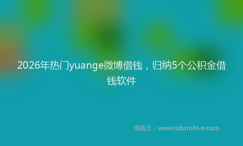 2026年热门yuange微博借钱，归纳5个公积金借钱软件
