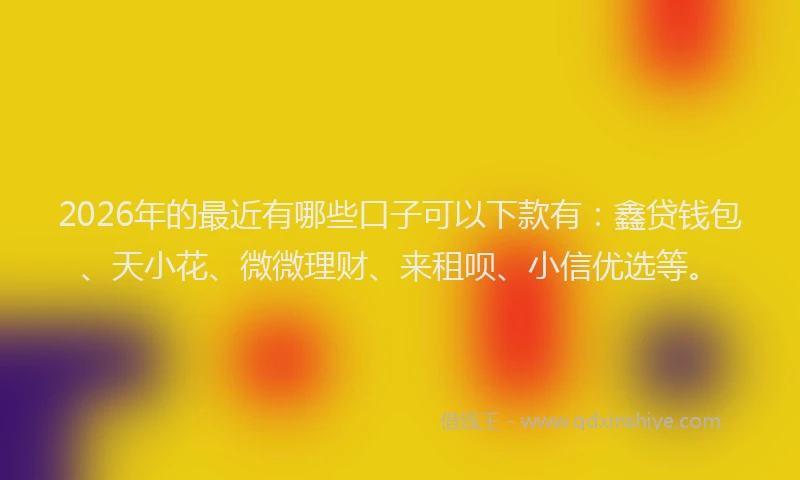 2026年的最近有哪些口子可以下款有：鑫贷钱包、天小花、微微理财、来租呗、小信优选等。