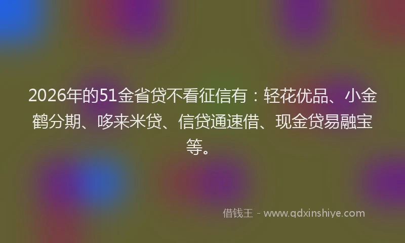 2026年的51金省贷不看征信有：轻花优品、小金鹤分期、哆来米贷、信贷通速借、现金贷易融宝等。
