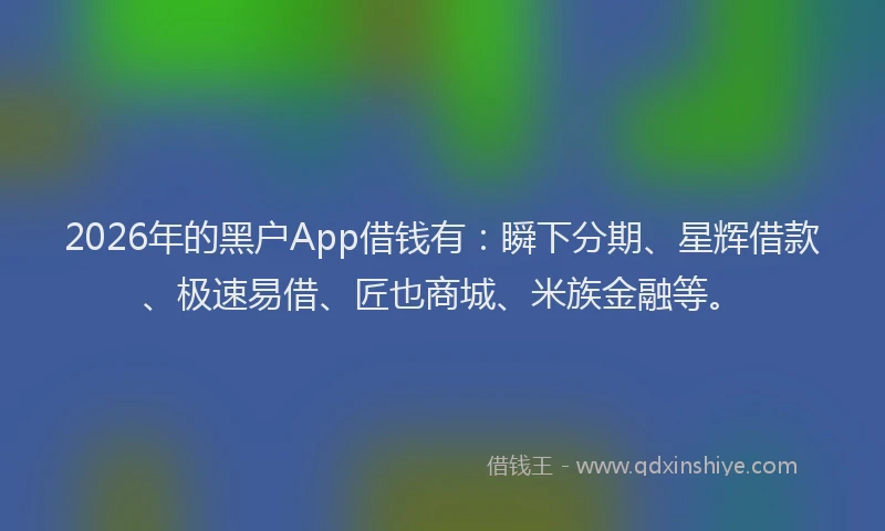 2026年的黑户App借钱有：瞬下分期、星辉借款、极速易借、匠也商城、米族金融等。