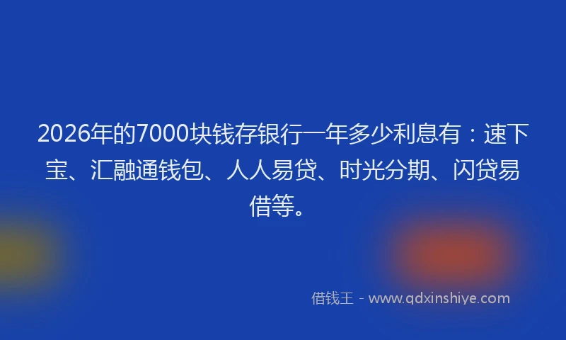 2026年的7000块钱存银行一年多少利息有：速下宝、汇融通钱包、人人易贷、时光分期、闪贷易借等。
