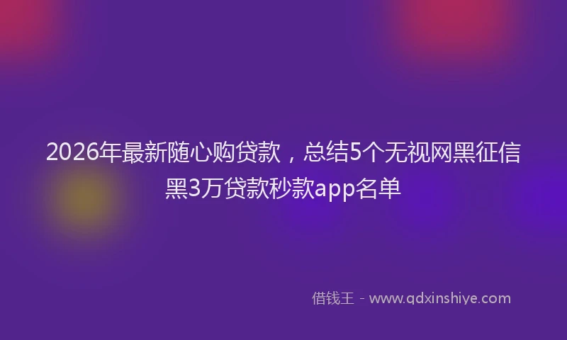 2026年最新随心购贷款，总结5个无视网黑征信黑3万贷款秒款app名单