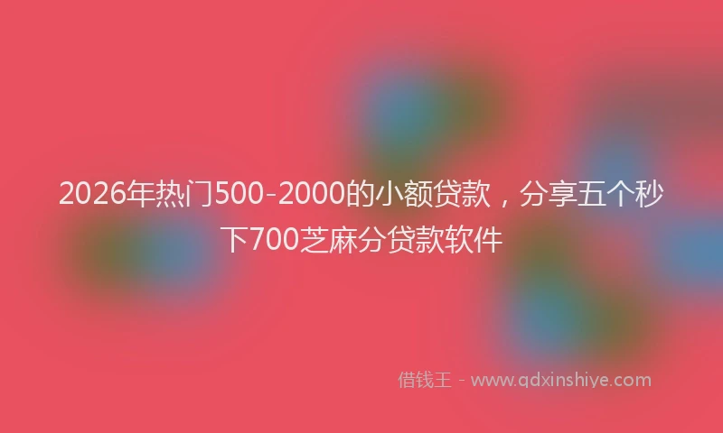 2026年热门500-2000的小额贷款，分享五个秒下700芝麻分贷款软件