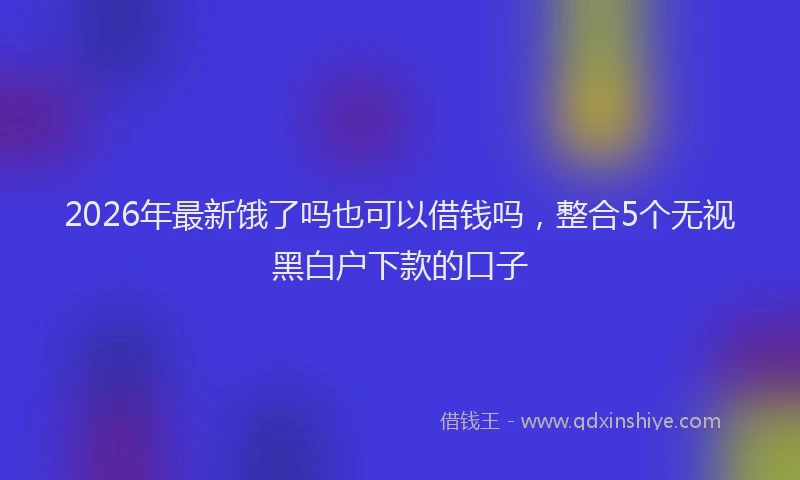 2026年最新饿了吗也可以借钱吗，整合5个无视黑白户下款的口子