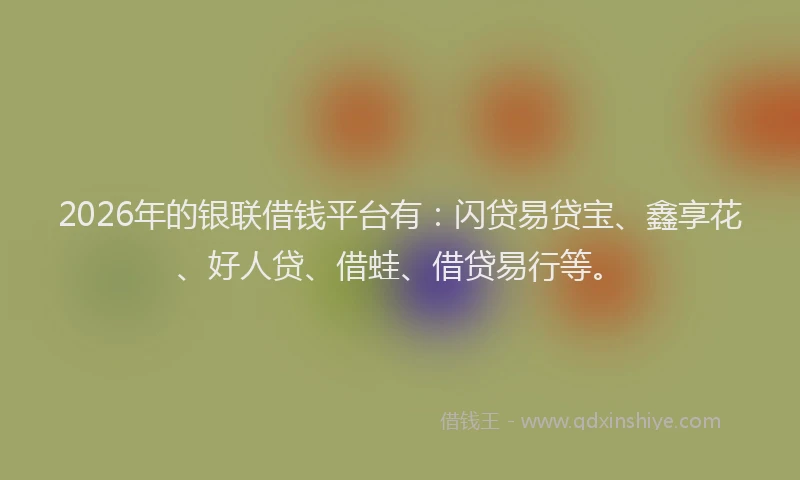 2026年的银联借钱平台有：闪贷易贷宝、鑫享花、好人贷、借蛙、借贷易行等。