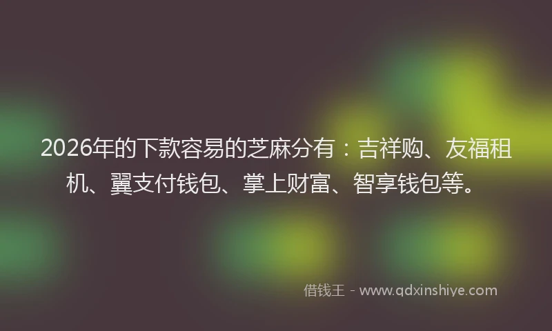 2026年的下款容易的芝麻分有：吉祥购、友福租机、翼支付钱包、掌上财富、智享钱包等。